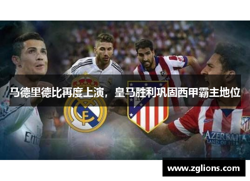 马德里德比再度上演，皇马胜利巩固西甲霸主地位