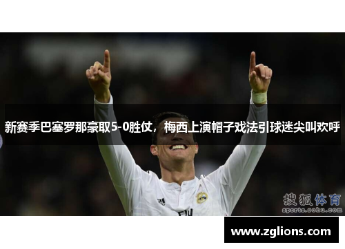 新赛季巴塞罗那豪取5-0胜仗，梅西上演帽子戏法引球迷尖叫欢呼