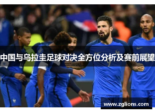 中国与乌拉圭足球对决全方位分析及赛前展望
