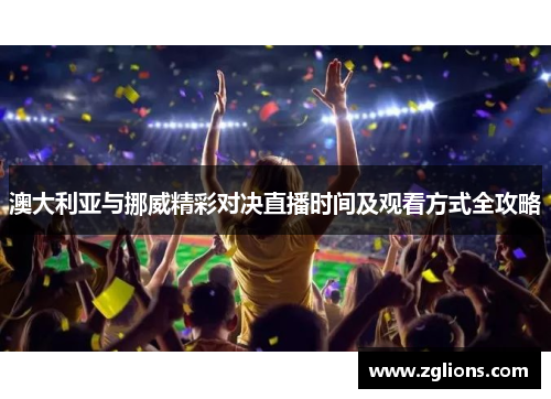 澳大利亚与挪威精彩对决直播时间及观看方式全攻略