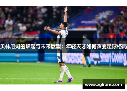 贝林厄姆的崛起与未来展望：年轻天才如何改变足球格局