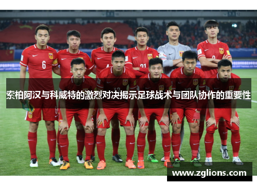 索柏阿汉与科威特的激烈对决揭示足球战术与团队协作的重要性