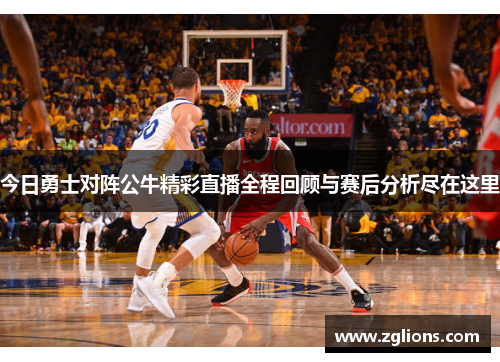 今日勇士对阵公牛精彩直播全程回顾与赛后分析尽在这里