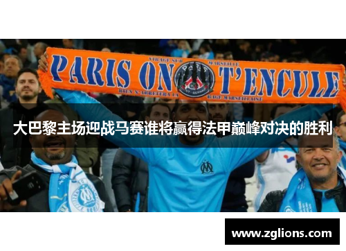 大巴黎主场迎战马赛谁将赢得法甲巅峰对决的胜利
