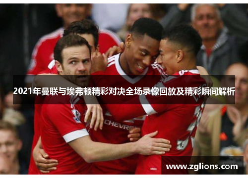 2021年曼联与埃弗顿精彩对决全场录像回放及精彩瞬间解析