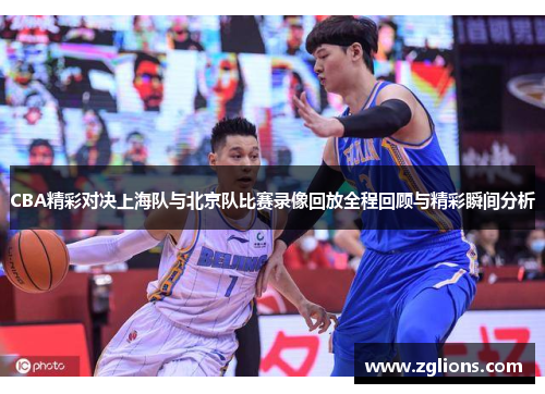 CBA精彩对决上海队与北京队比赛录像回放全程回顾与精彩瞬间分析
