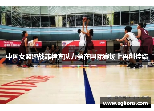 中国女篮迎战菲律宾队力争在国际赛场上再创佳绩