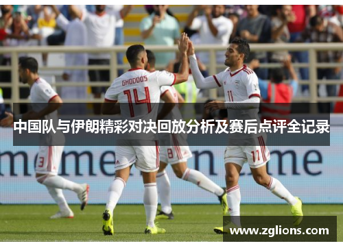 中国队与伊朗精彩对决回放分析及赛后点评全记录