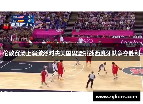 伦敦赛场上演激烈对决美国男篮挑战西班牙队争夺胜利