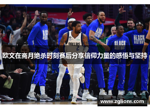 欧文在斋月绝杀时刻赛后分享信仰力量的感悟与坚持