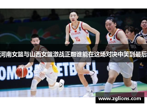 河南女篮与山西女篮激战正酣谁能在这场对决中笑到最后